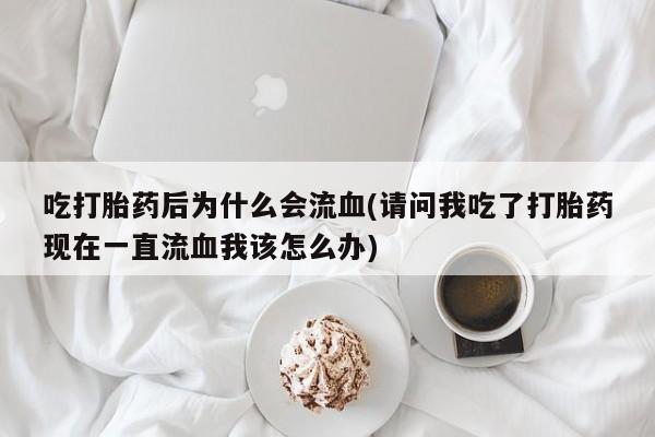 购买米非司酮片的联系方式吃打胎药后为什么会流血(请问我吃了打胎药现在一直流血我该怎么办)