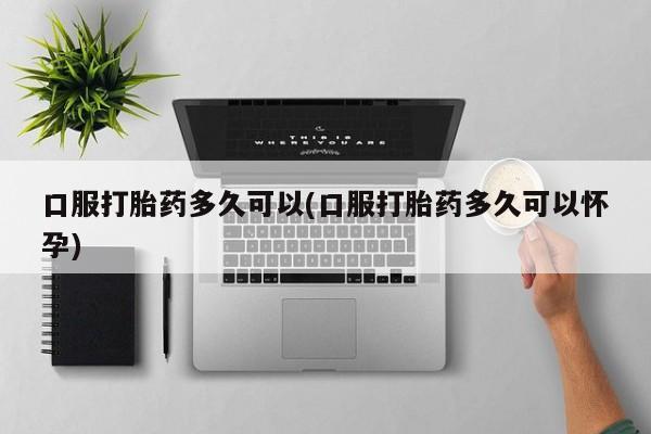 购买米非司酮片的联系方式口服打胎药多久可以(口服打胎药多久可以怀孕)