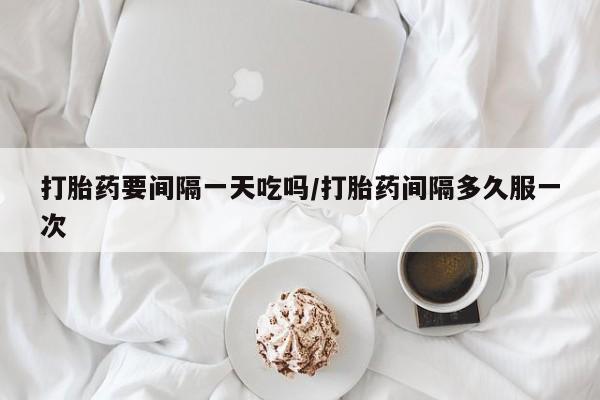 购买米非司酮片的联系方式打胎药要间隔一天吃吗/打胎药间隔多久服一次