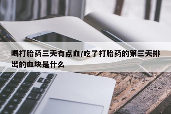 购买米非司酮片的联系方式喝打胎药三天有点血/吃了打胎药的第三天排出的血块是什么