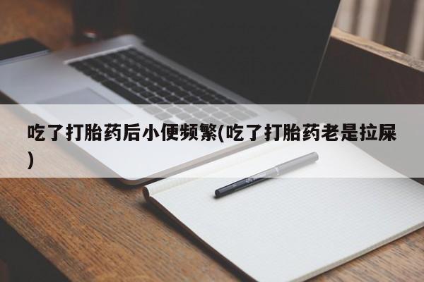 购买米非司酮片的联系方式吃了打胎药后小便频繁(吃了打胎药老是拉屎)