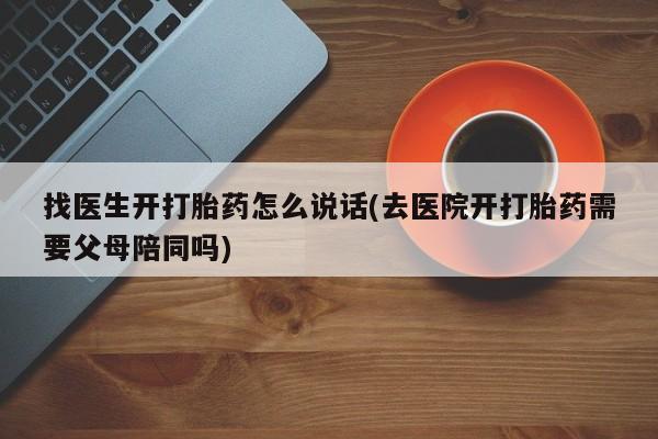 购买米非司酮片的联系方式找医生开打胎药怎么说话(去医院开打胎药需要父母陪同吗)