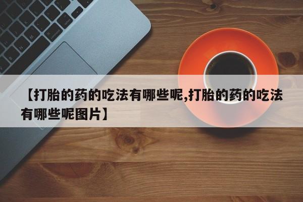 购买米非司酮片的联系方式【打胎的药的吃法有哪些呢,打胎的药的吃法有哪些呢图片】
