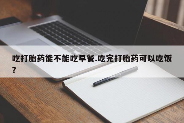 购买米非司酮片的联系方式吃打胎药能不能吃早餐.吃完打胎药可以吃饭？