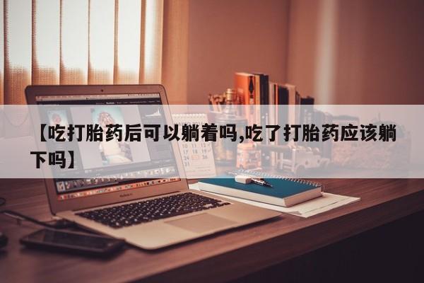 购买米非司酮片的联系方式【吃打胎药后可以躺着吗,吃了打胎药应该躺下吗】