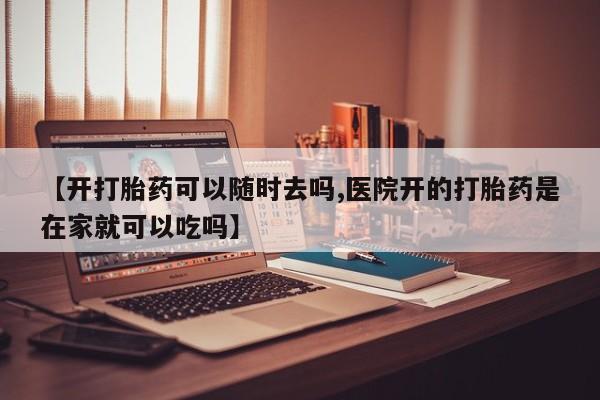 购买米非司酮片的联系方式【开打胎药可以随时去吗,医院开的打胎药是在家就可以吃吗】
