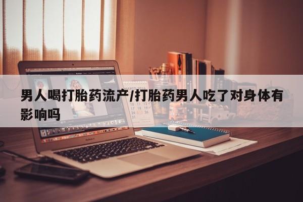 购买米非司酮片的联系方式男人喝打胎药流产/打胎药男人吃了对身体有影响吗