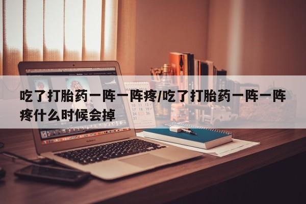 购买米非司酮片的联系方式吃了打胎药一阵一阵疼/吃了打胎药一阵一阵疼什么时候会掉