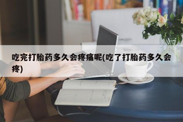 购买米非司酮片的联系方式吃完打胎药多久会疼痛呢(吃了打胎药多久会疼)