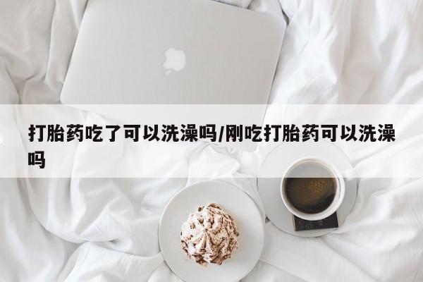 购买米非司酮片的联系方式打胎药吃了可以洗澡吗/刚吃打胎药可以洗澡吗