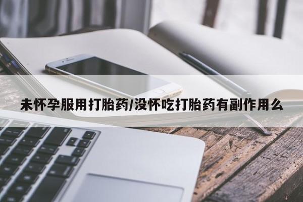 购买米非司酮片的联系方式未怀孕服用打胎药/没怀吃打胎药有副作用么