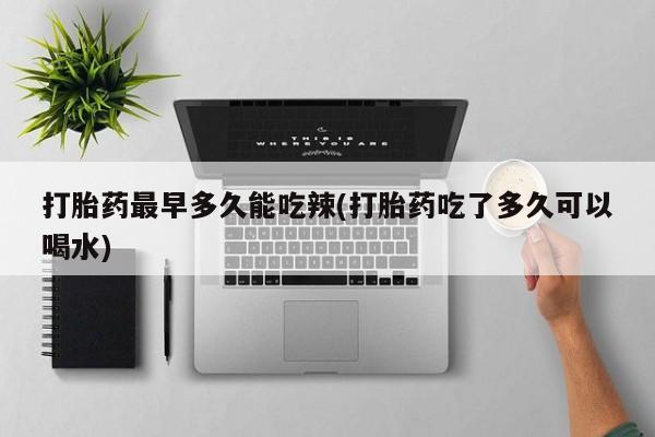 购买米非司酮片的联系方式打胎药最早多久能吃辣(打胎药吃了多久可以喝水)