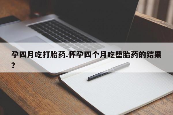 购买米非司酮片的联系方式孕四月吃打胎药.怀孕四个月吃堕胎药的结果？