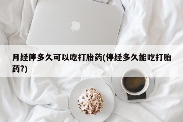 购买米非司酮片的联系方式月经停多久可以吃打胎药(停经多久能吃打胎药?)