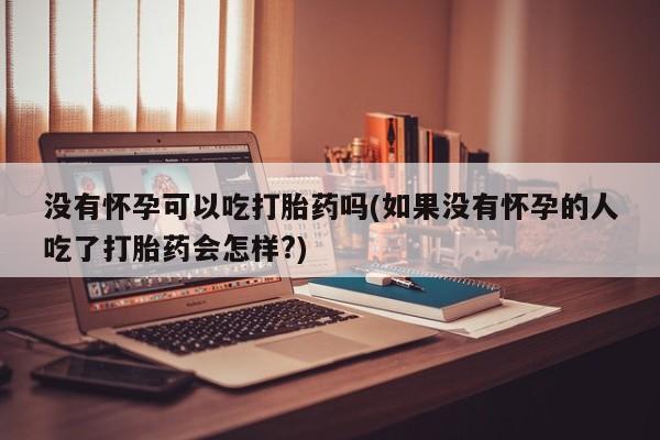 购买米非司酮片的联系方式没有怀孕可以吃打胎药吗(如果没有怀孕的人吃了打胎药会怎样?)