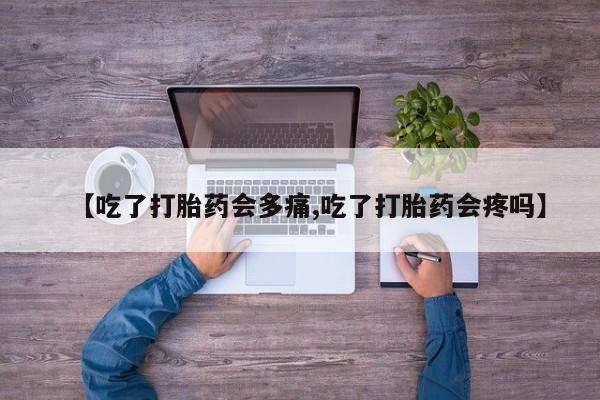 购买米非司酮片的联系方式【吃了打胎药会多痛,吃了打胎药会疼吗】