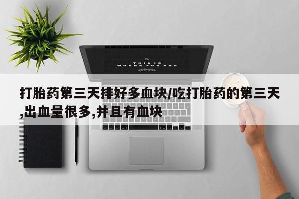 购买米非司酮片的联系方式打胎药第三天排好多血块/吃打胎药的第三天,出血量很多,并且有血块