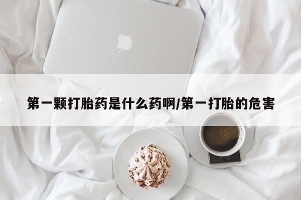 购买米非司酮片的联系方式第一颗打胎药是什么药啊/第一打胎的危害