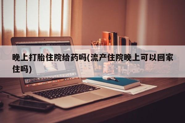 购买米非司酮片的联系方式晚上打胎住院给药吗(流产住院晚上可以回家住吗)