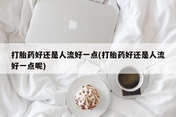 购买米非司酮片的联系方式打胎药好还是人流好一点(打胎药好还是人流好一点呢)