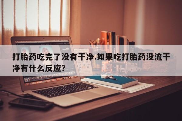 购买米非司酮片的联系方式打胎药吃完了没有干净.如果吃打胎药没流干净有什么反应？