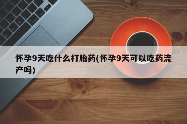 购买米非司酮片的联系方式怀孕9天吃什么打胎药(怀孕9天可以吃药流产吗)