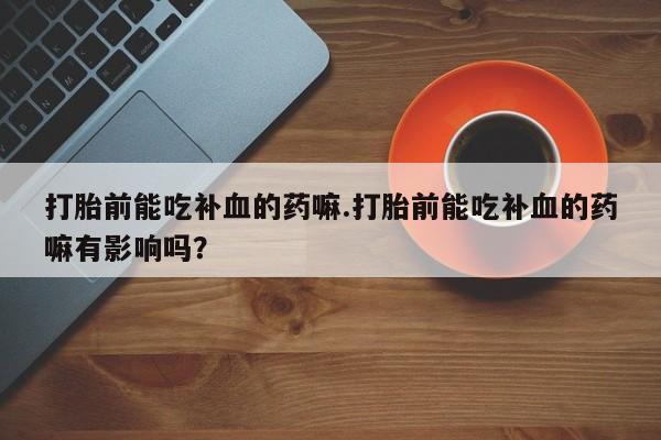 购买米非司酮片的联系方式打胎前能吃补血的药嘛.打胎前能吃补血的药嘛有影响吗？