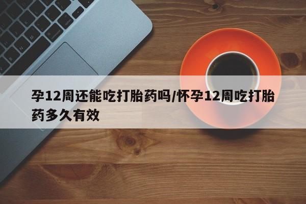 购买米非司酮片的联系方式孕12周还能吃打胎药吗/怀孕12周吃打胎药多久有效