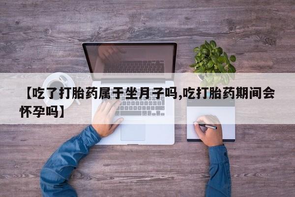 购买米非司酮片的联系方式【吃了打胎药属于坐月子吗,吃打胎药期间会怀孕吗】