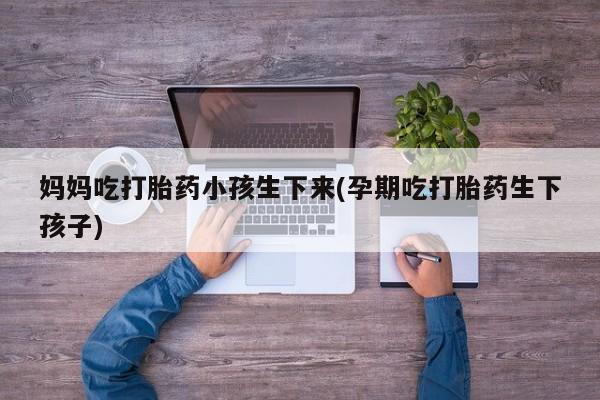 购买米非司酮片的联系方式妈妈吃打胎药小孩生下来(孕期吃打胎药生下孩子)