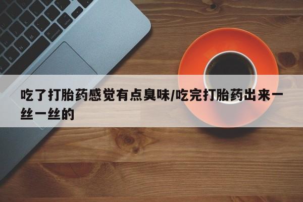 购买米非司酮片的联系方式吃了打胎药感觉有点臭味/吃完打胎药出来一丝一丝的