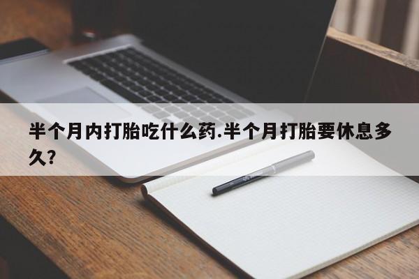 购买米非司酮片的联系方式半个月内打胎吃什么药.半个月打胎要休息多久？