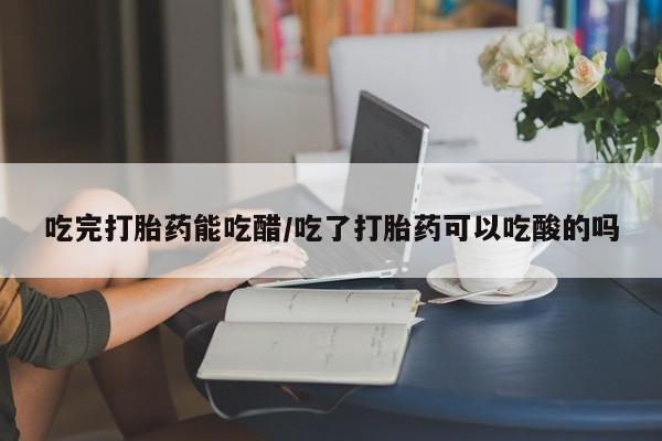 购买米非司酮片的联系方式吃完打胎药能吃醋/吃了打胎药可以吃酸的吗