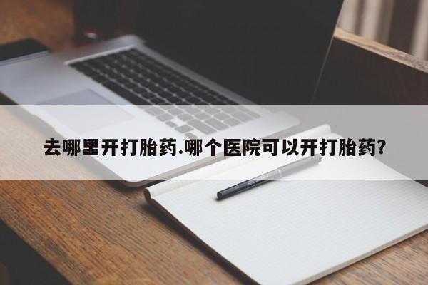 购买米非司酮片的联系方式去哪里开打胎药.哪个医院可以开打胎药？
