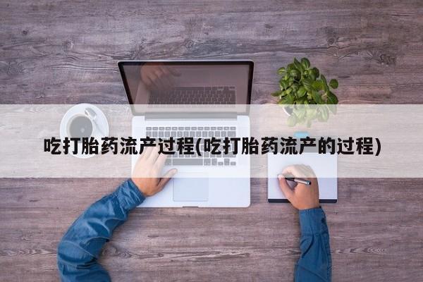 购买米非司酮片的联系方式吃打胎药流产过程(吃打胎药流产的过程)