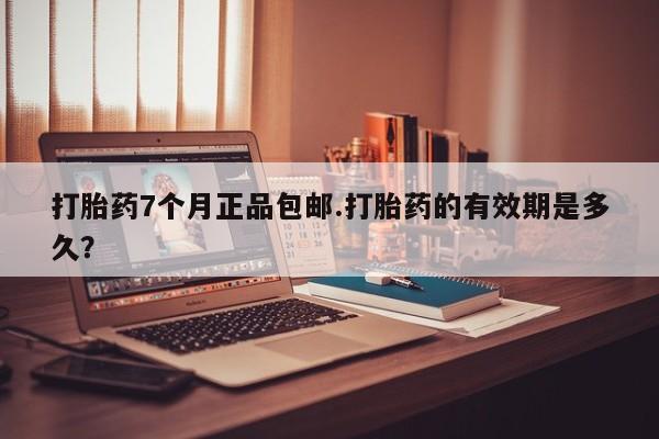 购买米非司酮片的联系方式打胎药7个月正品包邮.打胎药的有效期是多久？