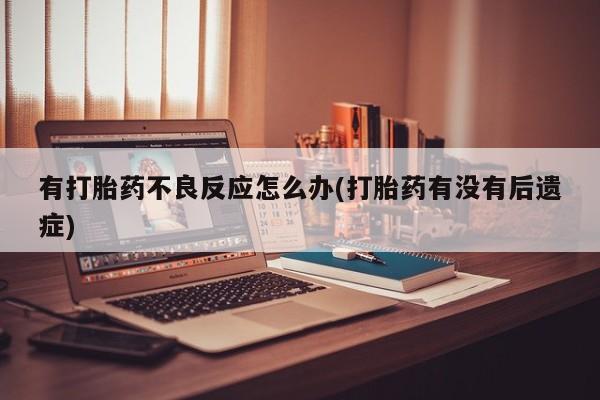 购买米非司酮片的联系方式有打胎药不良反应怎么办(打胎药有没有后遗症)