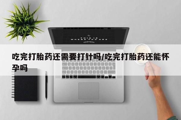 购买米非司酮片的联系方式吃完打胎药还需要打针吗/吃完打胎药还能怀孕吗