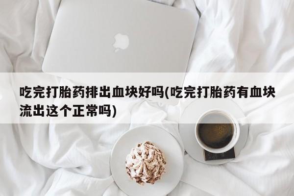 购买米非司酮片的联系方式吃完打胎药排出血块好吗(吃完打胎药有血块流出这个正常吗)