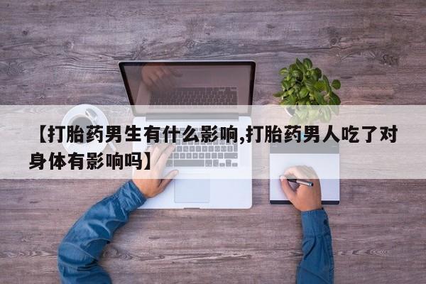 购买米非司酮片的联系方式【打胎药男生有什么影响,打胎药男人吃了对身体有影响吗】