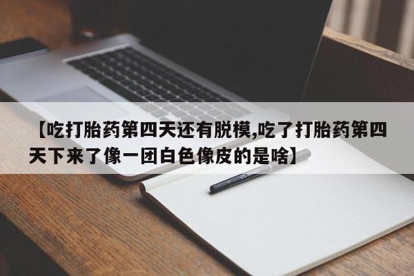 购买米非司酮片的联系方式【吃打胎药第四天还有脱模,吃了打胎药第四天下来了像一团白色像皮的是啥】