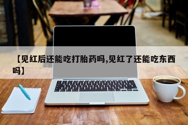 购买米非司酮片的联系方式【见红后还能吃打胎药吗,见红了还能吃东西吗】