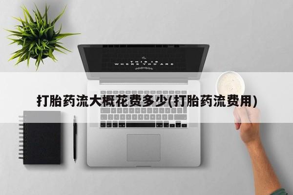 购买米非司酮片的联系方式打胎药流大概花费多少(打胎药流费用)