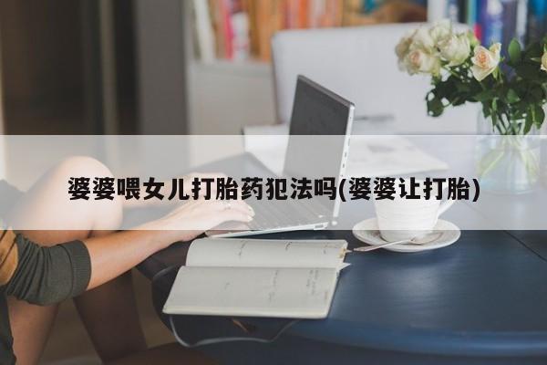 购买米非司酮片的联系方式婆婆喂女儿打胎药犯法吗(婆婆让打胎)