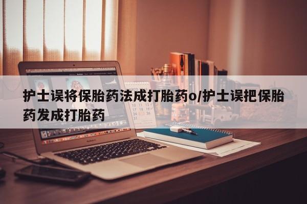 购买米非司酮片的联系方式护士误将保胎药法成打胎药o/护士误把保胎药发成打胎药