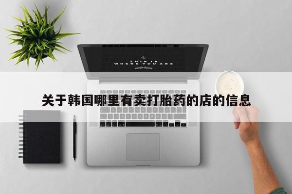购买米非司酮片的联系方式关于韩国哪里有卖打胎药的店的信息