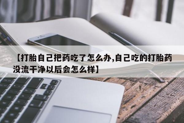 购买米非司酮片的联系方式【打胎自己把药吃了怎么办,自己吃的打胎药没流干净以后会怎么样】