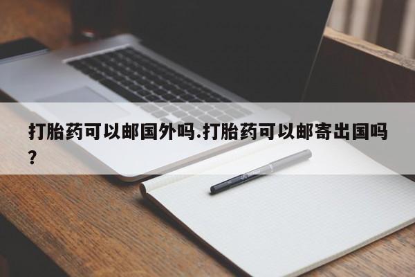 购买米非司酮片的联系方式打胎药可以邮国外吗.打胎药可以邮寄出国吗？