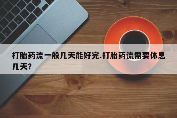 购买米非司酮片的联系方式打胎药流一般几天能好完.打胎药流需要休息几天？
