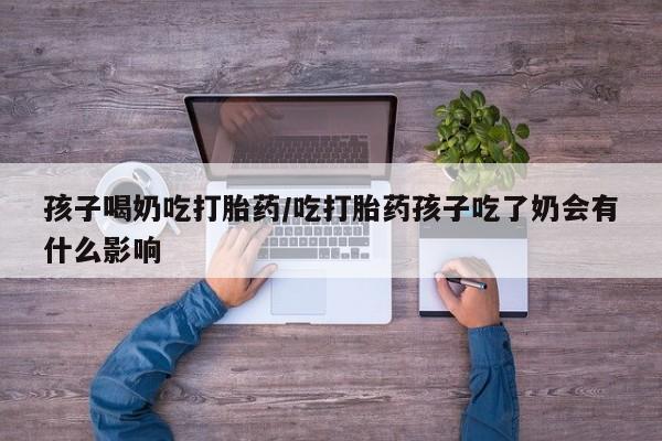 购买米非司酮片的联系方式孩子喝奶吃打胎药/吃打胎药孩子吃了奶会有什么影响